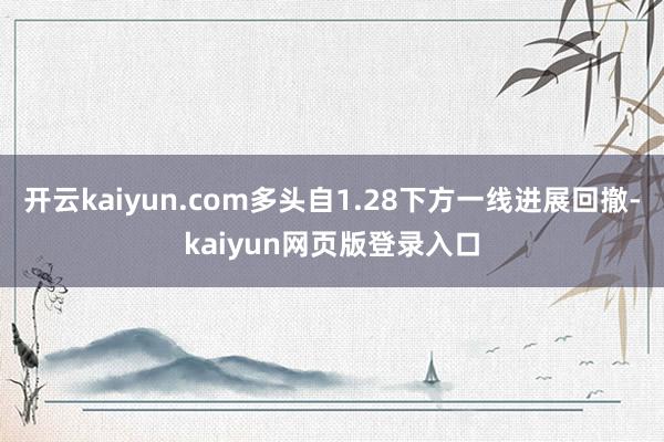 开云kaiyun.com多头自1.28下方一线进展回撤-kaiyun网页版登录入口
