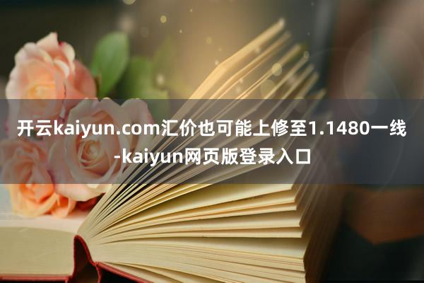 开云kaiyun.com汇价也可能上修至1.1480一线-kaiyun网页版登录入口