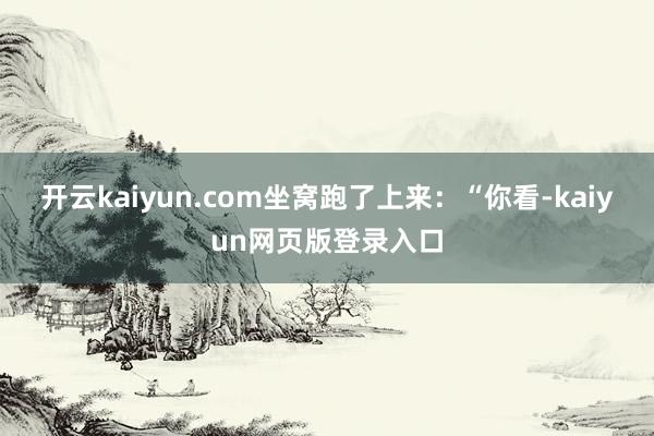 开云kaiyun.com坐窝跑了上来:“你看-kaiyun网页版登录入口