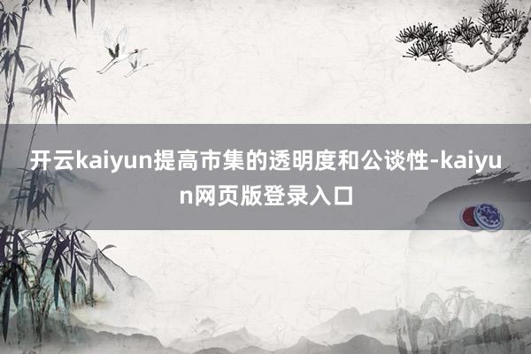 开云kaiyun提高市集的透明度和公谈性-kaiyun网页版登录入口
