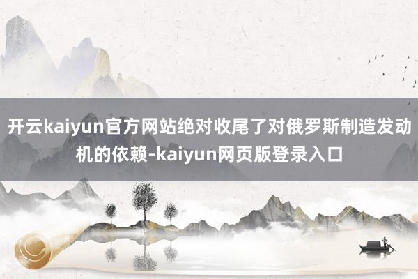 开云kaiyun官方网站绝对收尾了对俄罗斯制造发动机的依赖-kaiyun网页版登录入口