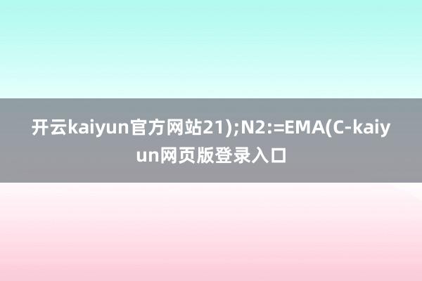 开云kaiyun官方网站21);N2:=EMA(C-kaiyun网页版登录入口