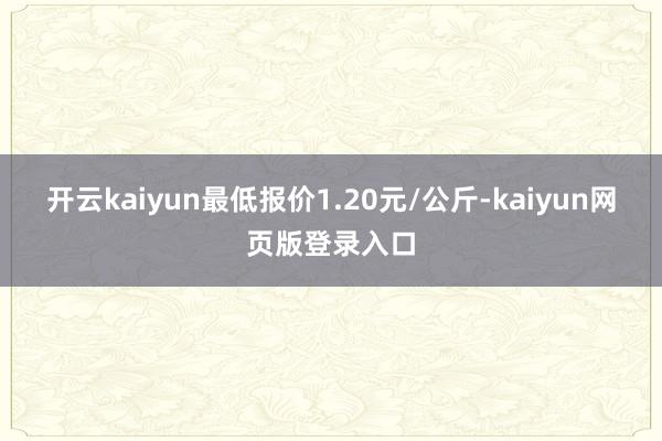 开云kaiyun最低报价1.20元/公斤-kaiyun网页版登录入口