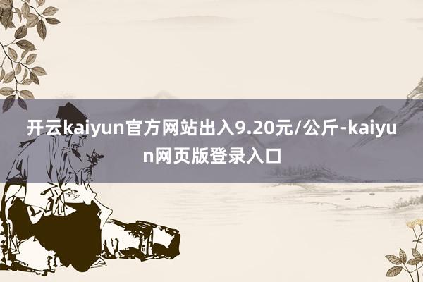 开云kaiyun官方网站出入9.20元/公斤-kaiyun网页版登录入口