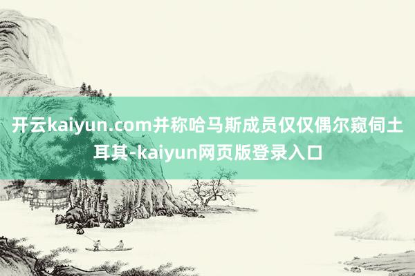 开云kaiyun.com并称哈马斯成员仅仅偶尔窥伺土耳其-kaiyun网页版登录入口