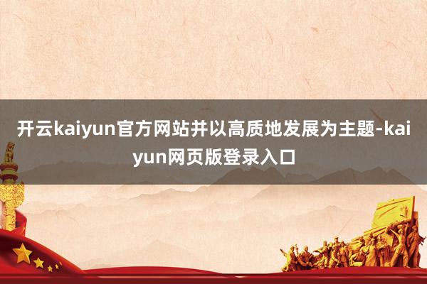 开云kaiyun官方网站并以高质地发展为主题-kaiyun网页版登录入口