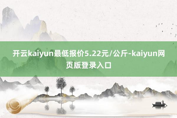 开云kaiyun最低报价5.22元/公斤-kaiyun网页版登录入口
