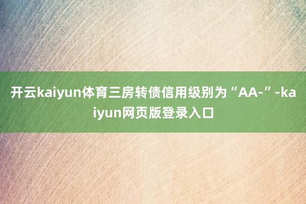 开云kaiyun体育三房转债信用级别为“AA-”-kaiyun网页版登录入口