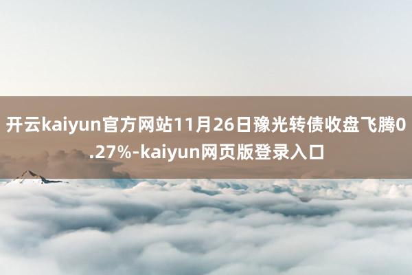 开云kaiyun官方网站11月26日豫光转债收盘飞腾0.27%-kaiyun网页版登录入口