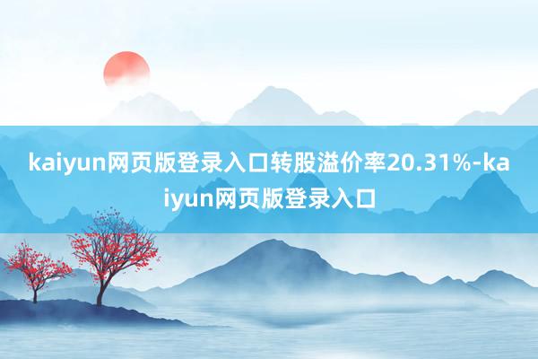 kaiyun网页版登录入口转股溢价率20.31%-kaiyun网页版登录入口