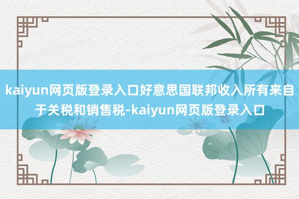 kaiyun网页版登录入口好意思国联邦收入所有来自于关税和销售税-kaiyun网页版登录入口