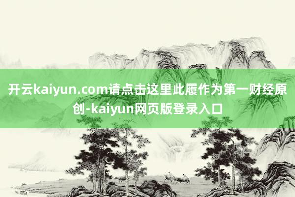 开云kaiyun.com请点击这里此履作为第一财经原创-kaiyun网页版登录入口