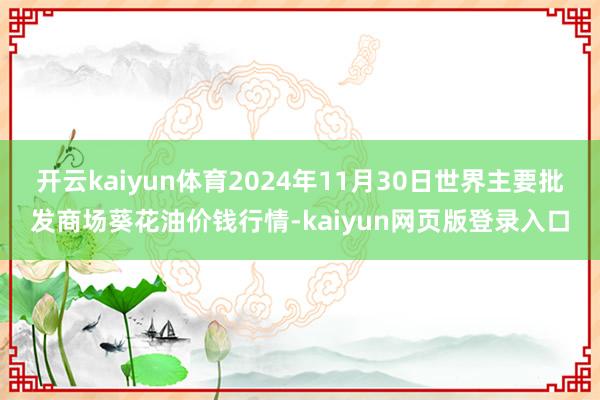 开云kaiyun体育2024年11月30日世界主要批发商场葵花油价钱行情-kaiyun网页版登录入口