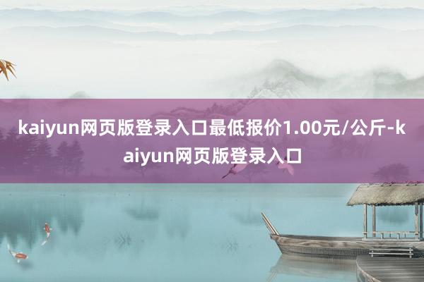 kaiyun网页版登录入口最低报价1.00元/公斤-kaiyun网页版登录入口