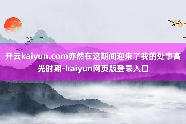 开云kaiyun.com亦然在这期间迎来了我的处事高光时期-kaiyun网页版登录入口