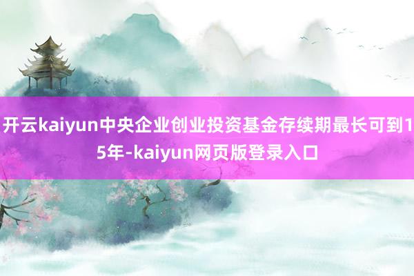 开云kaiyun中央企业创业投资基金存续期最长可到15年-kaiyun网页版登录入口