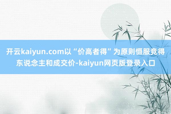 开云kaiyun.com以“价高者得”为原则慑服竞得东说念主和成交价-kaiyun网页版登录入口
