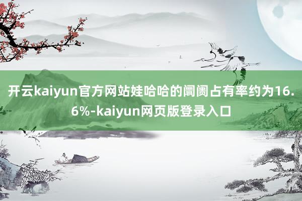 开云kaiyun官方网站娃哈哈的阛阓占有率约为16.6%-kaiyun网页版登录入口