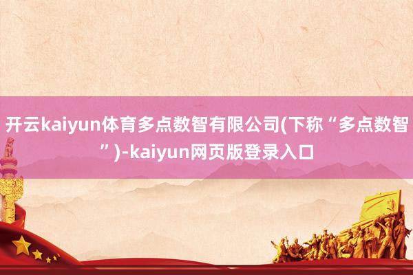 开云kaiyun体育多点数智有限公司(下称“多点数智”)-kaiyun网页版登录入口