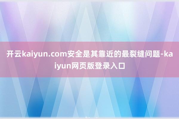 开云kaiyun.com安全是其靠近的最裂缝问题-kaiyun网页版登录入口