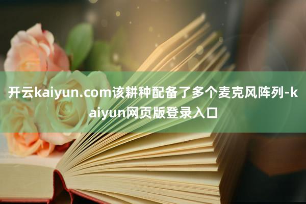 开云kaiyun.com该耕种配备了多个麦克风阵列-kaiyun网页版登录入口