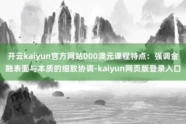 开云kaiyun官方网站000澳元课程特点：强调金融表面与本质的细致协调-kaiyun网页版登录入口