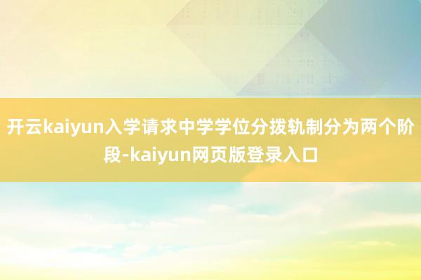 开云kaiyun入学请求中学学位分拨轨制分为两个阶段-kaiyun网页版登录入口