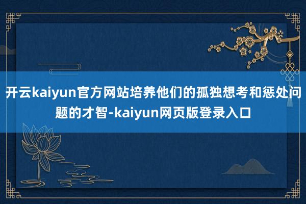 开云kaiyun官方网站培养他们的孤独想考和惩处问题的才智-kaiyun网页版登录入口