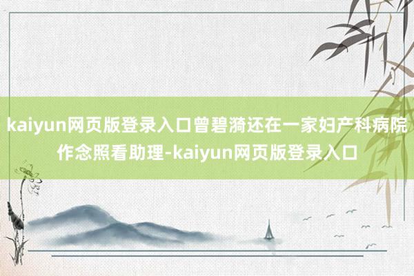 kaiyun网页版登录入口曾碧漪还在一家妇产科病院作念照看助理-kaiyun网页版登录入口