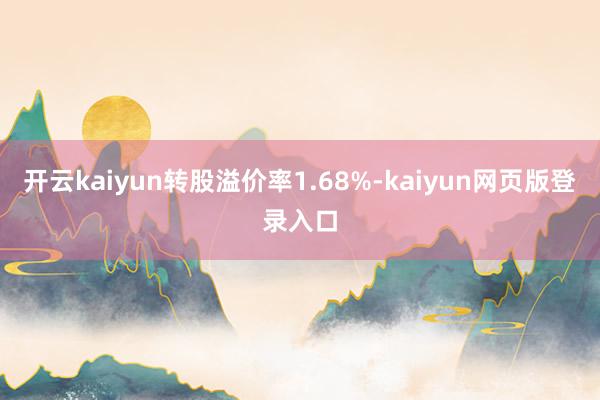 开云kaiyun转股溢价率1.68%-kaiyun网页版登录入口