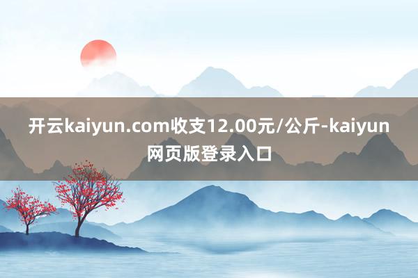 开云kaiyun.com收支12.00元/公斤-kaiyun网页版登录入口