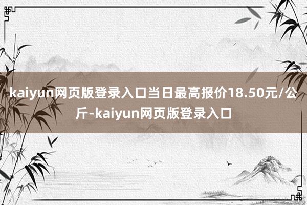 kaiyun网页版登录入口当日最高报价18.50元/公斤-kaiyun网页版登录入口