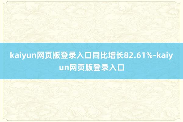 kaiyun网页版登录入口同比增长82.61%-kaiyun网页版登录入口