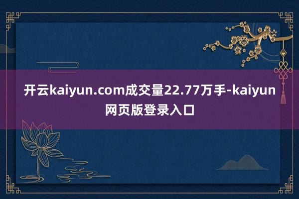 开云kaiyun.com成交量22.77万手-kaiyun网页版登录入口