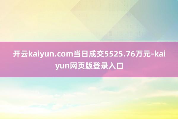 开云kaiyun.com当日成交5525.76万元-kaiyun网页版登录入口