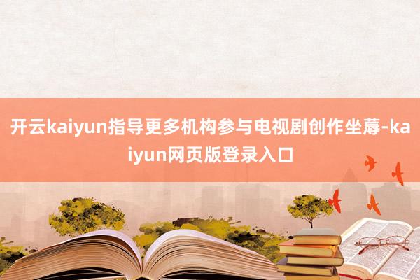 开云kaiyun指导更多机构参与电视剧创作坐蓐-kaiyun网页版登录入口