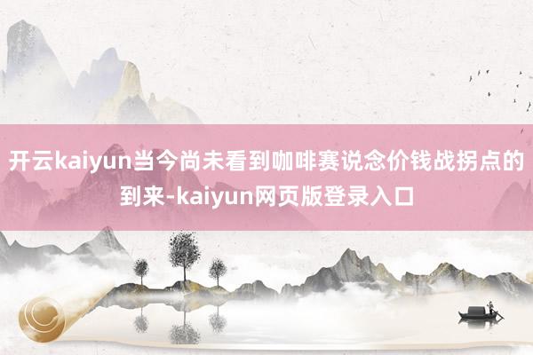 开云kaiyun当今尚未看到咖啡赛说念价钱战拐点的到来-kaiyun网页版登录入口