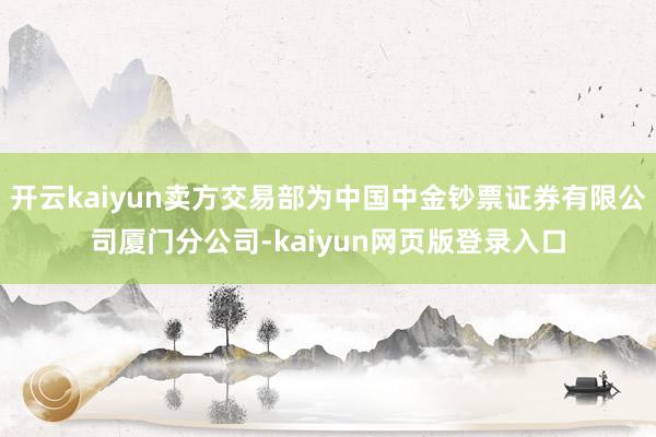 开云kaiyun卖方交易部为中国中金钞票证券有限公司厦门分公司-kaiyun网页版登录入口