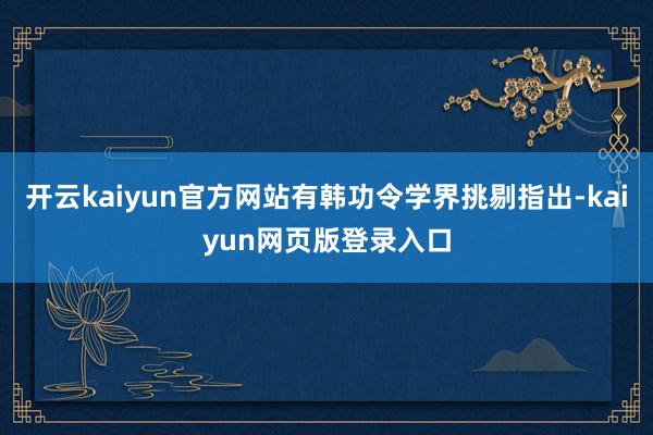 开云kaiyun官方网站有韩功令学界挑剔指出-kaiyun网页版登录入口
