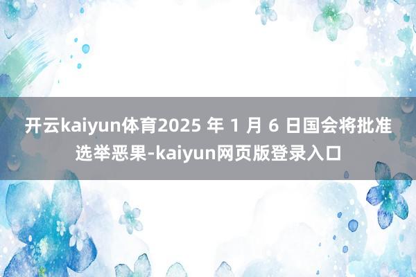 开云kaiyun体育2025 年 1 月 6 日国会将批准选举恶果-kaiyun网页版登录入口