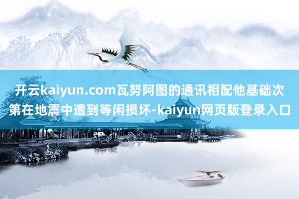开云kaiyun.com瓦努阿图的通讯相配他基础次第在地震中遭到等闲损坏-kaiyun网页版登录入口