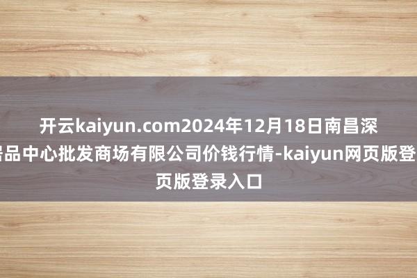 开云kaiyun.com2024年12月18日南昌深圳农居品中心批发商场有限公司价钱行情-kaiyun网页版登录入口