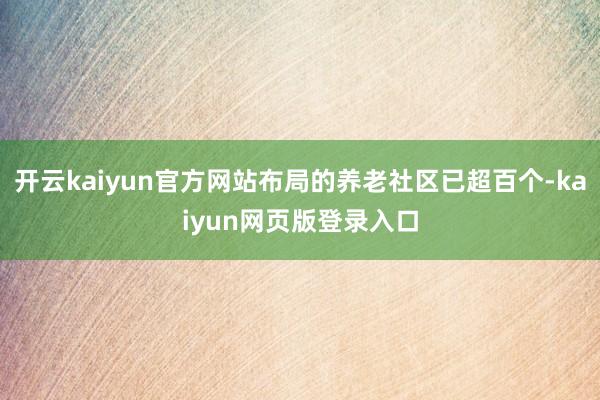 开云kaiyun官方网站布局的养老社区已超百个-kaiyun网页版登录入口