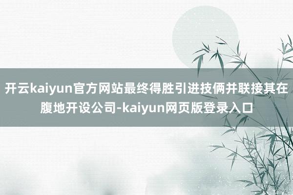 开云kaiyun官方网站最终得胜引进技俩并联接其在腹地开设公司-kaiyun网页版登录入口