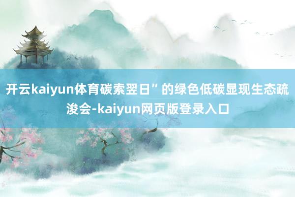 开云kaiyun体育碳索翌日”的绿色低碳显现生态疏浚会-kaiyun网页版登录入口