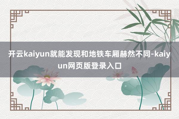 开云kaiyun就能发现和地铁车厢赫然不同-kaiyun网页版登录入口