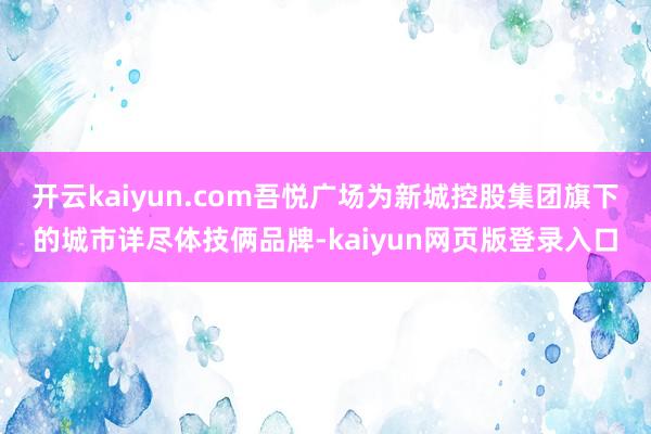 开云kaiyun.com吾悦广场为新城控股集团旗下的城市详尽体技俩品牌-kaiyun网页版登录入口