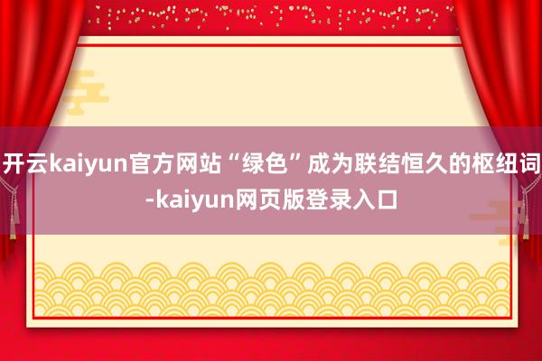 开云kaiyun官方网站“绿色”成为联结恒久的枢纽词-kaiyun网页版登录入口