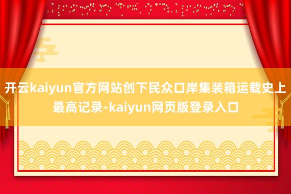 开云kaiyun官方网站创下民众口岸集装箱运载史上最高记录-kaiyun网页版登录入口