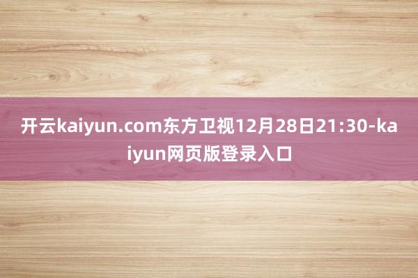 开云kaiyun.com东方卫视12月28日21:30-kaiyun网页版登录入口